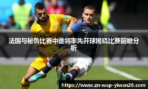 法国与秘鲁比赛中谁将率先开球揭晓比赛前瞻分析