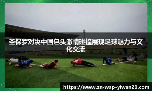 圣保罗对决中国包头激情碰撞展现足球魅力与文化交流