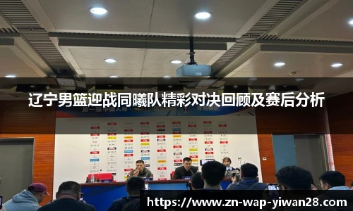 辽宁男篮迎战同曦队精彩对决回顾及赛后分析