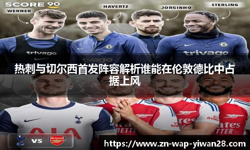 热刺与切尔西首发阵容解析谁能在伦敦德比中占据上风